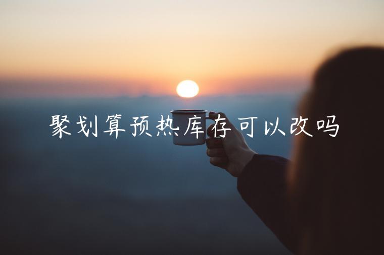 聚劃算預(yù)熱庫存可以改嗎